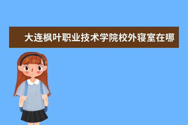 大连枫叶职业技术学院校外寝室在哪里 大连枫叶职业学院公寓3200和5000的区别