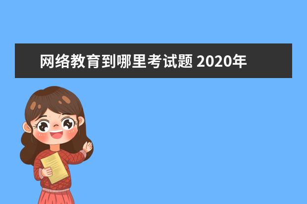 网络教育到哪里考试题 2020年网络教育学历考试答题技巧有哪些?