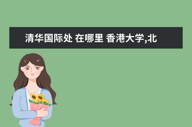 清华国际处 在哪里 香港大学,北京大学,清华大学哪个更好?好在哪里? - ...