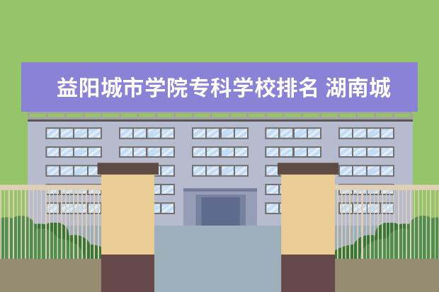 益阳城市学院专科学校排名 湖南城市学院排名全国第几