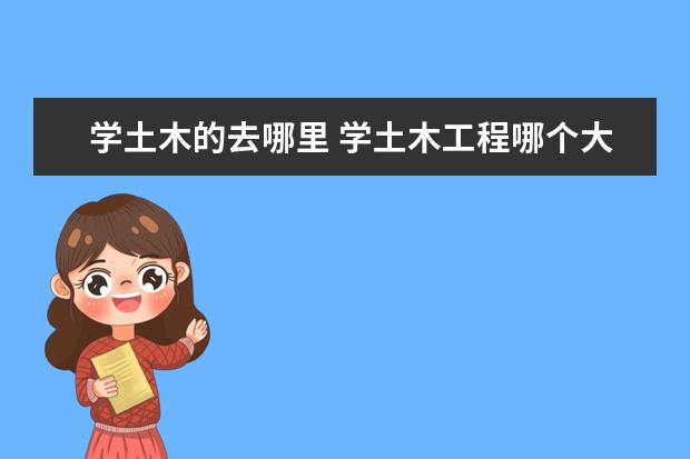 学土木的去哪里 学土木工程哪个大学最好?