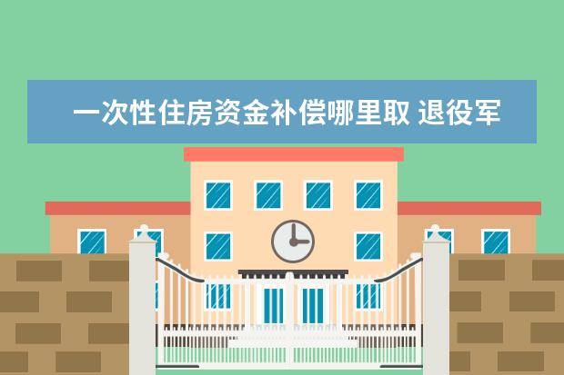 一次性住房资金补偿哪里取 退役军人是否有住房公积金?