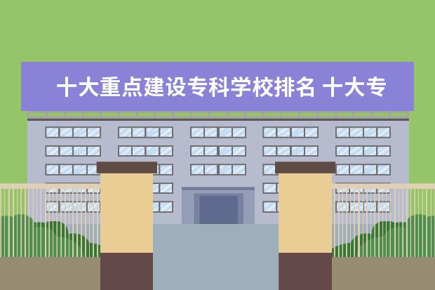 十大重点建设专科学校排名 十大专科学校排名