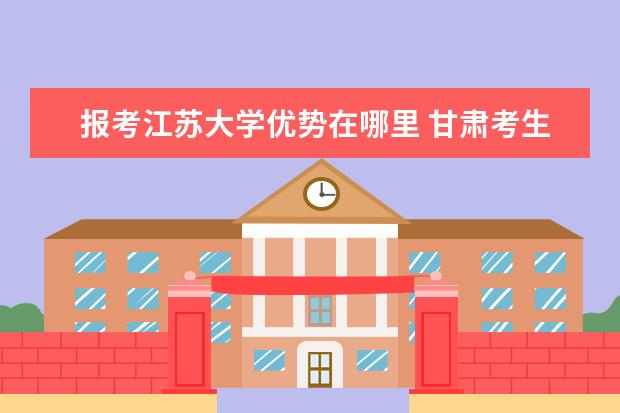 报考江苏大学优势在哪里 甘肃考生和江苏考生,考江苏大学那个有优势