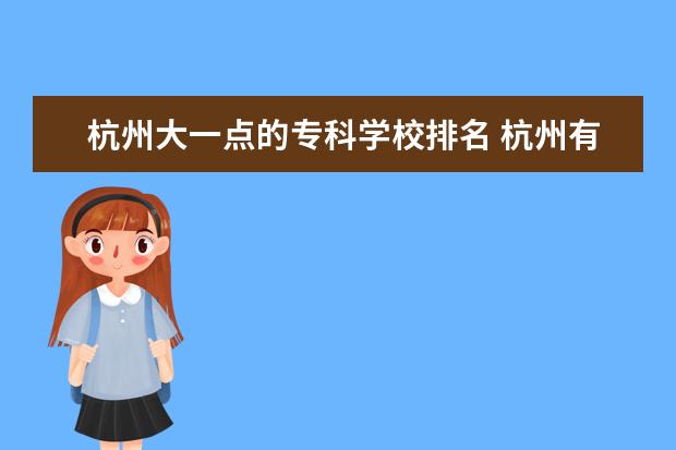 杭州大一点的专科学校排名 杭州有哪些专科学校?