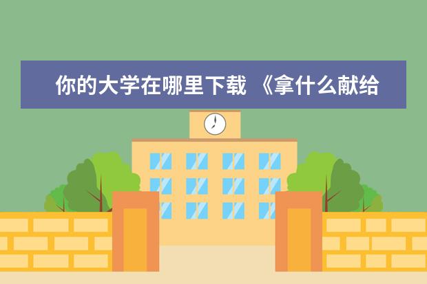 你的大学在哪里下载 《拿什么献给你,我的大学》txt全集下载