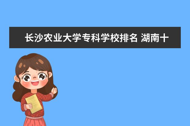 长沙农业大学专科学校排名 湖南十大专科学校