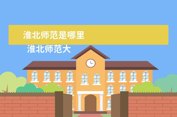 淮北师范是哪里 
  淮北师范大学简介