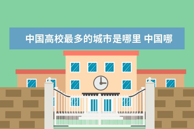 中国高校最多的城市是哪里 中国哪个省份高校比较多?
