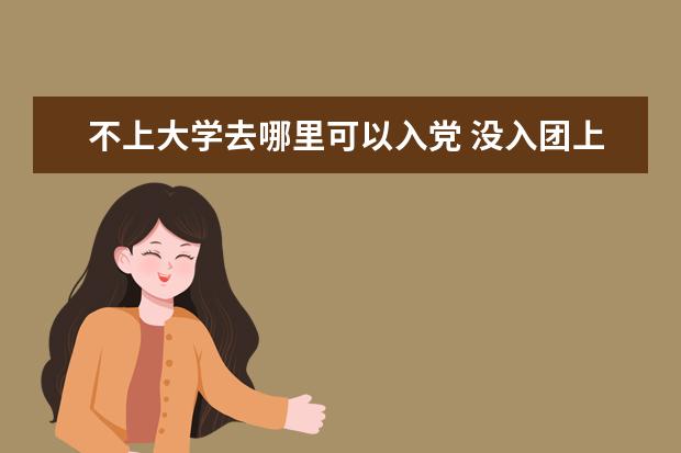 不上大學(xué)去哪里可以入黨 沒入團(tuán)上大學(xué)可以入黨嗎