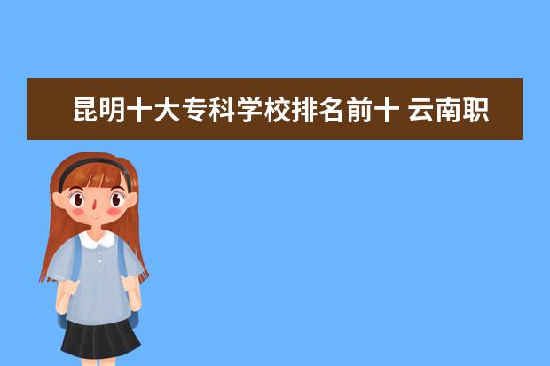 昆明十大专科学校排名前十 云南职业学校排名前十