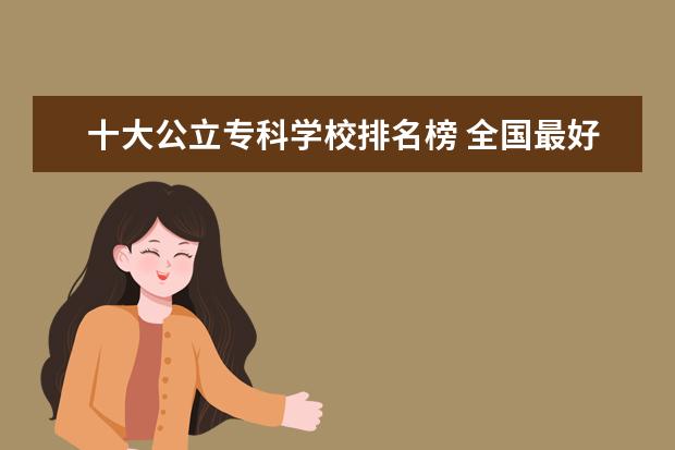 十大公立专科学校排名榜 全国最好的专科学校公办排名