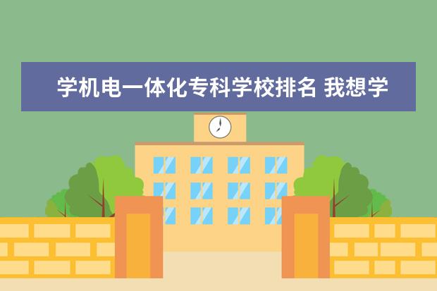 学机电一体化专科学校排名 我想学机电一体化,哪些学校比较好