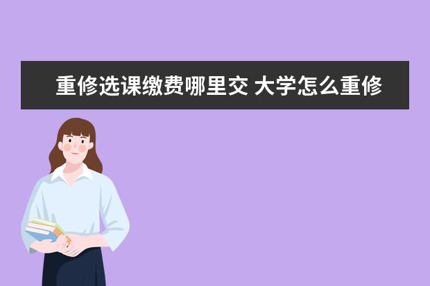 重修選課繳費(fèi)哪里交 大學(xué)怎么重修課程?