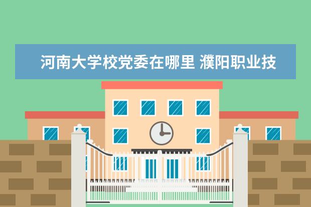 河南大学校党委在哪里 濮阳职业技术学院是本科还是专科