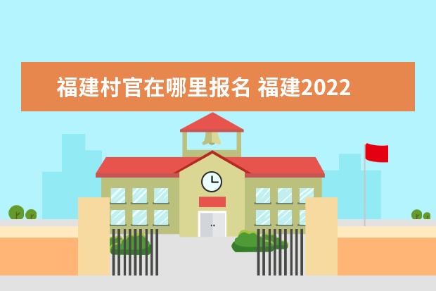 福建村官在哪里报名 福建2022大学生村官考试时间