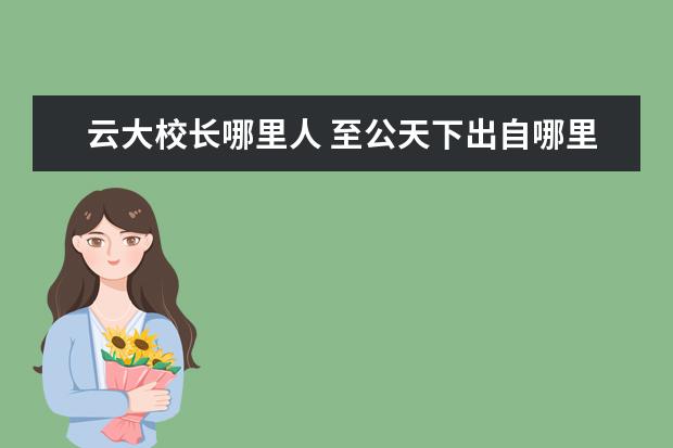 云大校長(zhǎng)哪里人 至公天下出自哪里
