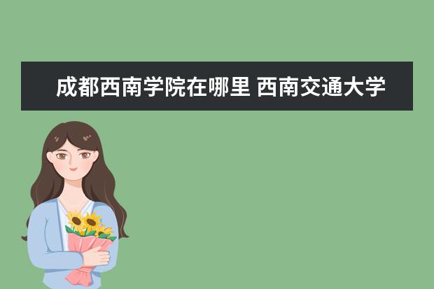 成都西南學(xué)院在哪里 西南交通大學(xué)在哪里