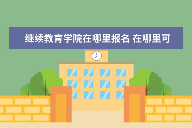 继续教育学院在哪里报名 在哪里可以报考成人教育?