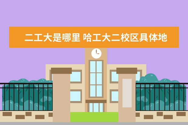 二工大是哪里 哈工大二校區(qū)具體地址在哪?
