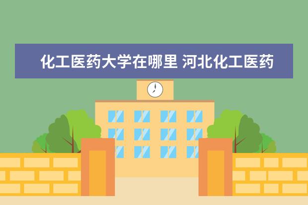 化工医药大学在哪里 河北化工医药职业技术学院是公办还是民办大学 - 百...