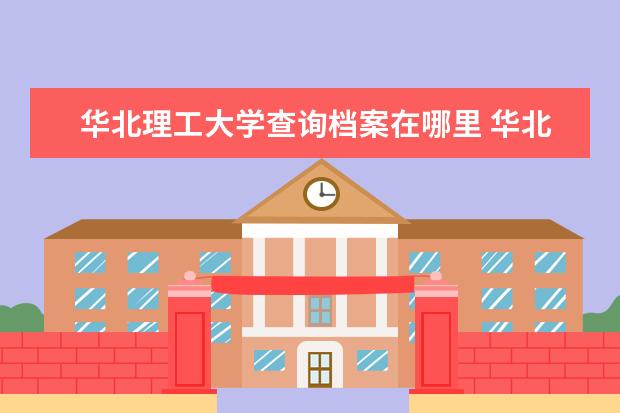 华北理工大学查询档案在哪里 华北理工大学在那里?