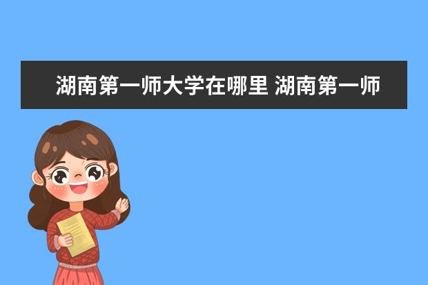 湖南第一师大学在哪里 湖南第一师范学院在哪里