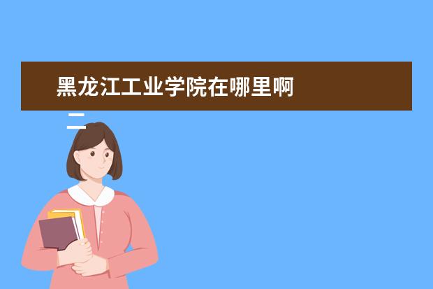 黑龍江工業(yè)學院在哪里啊 
  二、黑龍江工業(yè)學院簡介