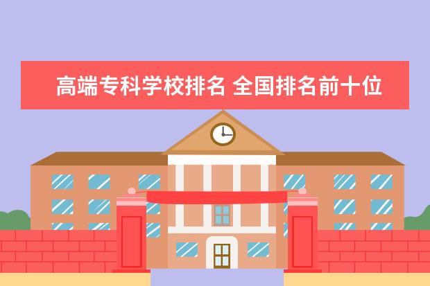 高端专科学校排名 全国排名前十位的大专学校求大神帮助