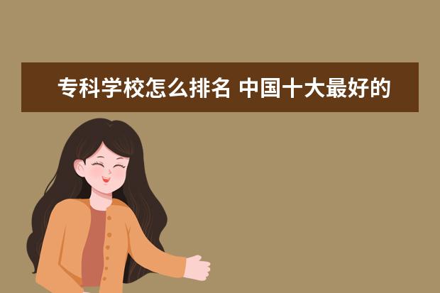 专科学校怎么排名 中国十大最好的专科大学排名