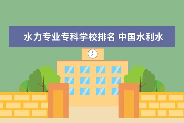 水力专业专科学校排名 中国水利水电专业大学排名