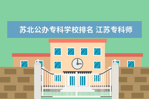 苏北公办专科学校排名 江苏专科师范类学校排名