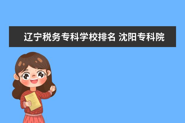 辽宁税务专科学校排名 沈阳专科院校排名