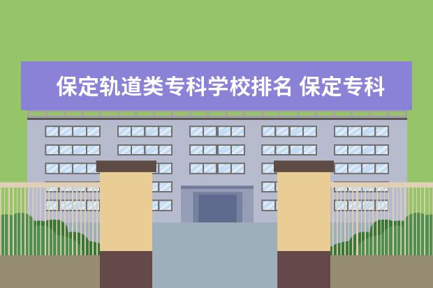 保定轨道类专科学校排名 保定专科学校有哪些