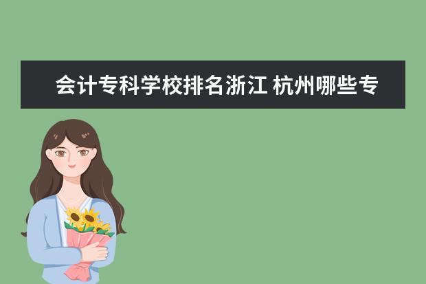 会计专科学校排名浙江 杭州哪些专科学校会计专业比较好