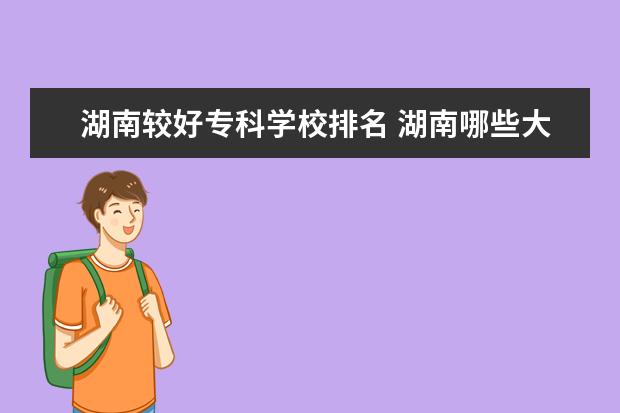 湖南较好专科学校排名 湖南哪些大专职业学院比较好?