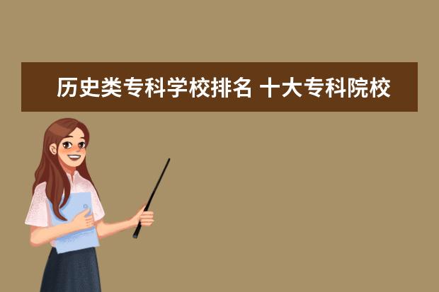 历史类专科学校排名 十大专科院校排名
