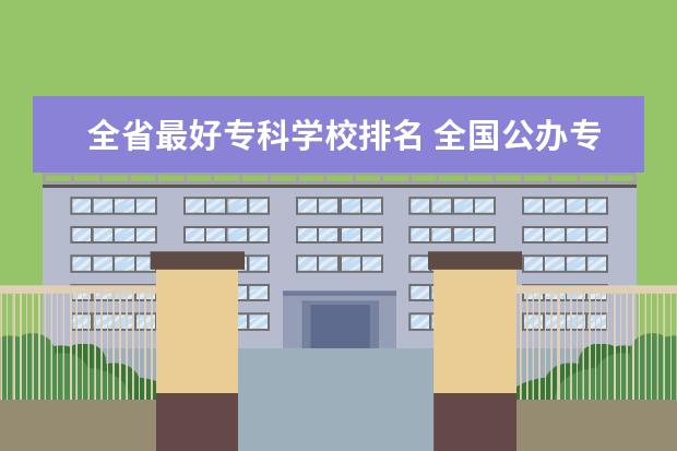 全省最好专科学校排名 全国公办专科学校排名