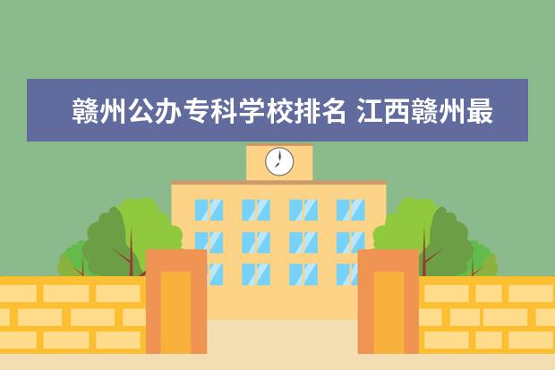 赣州公办专科学校排名 江西赣州最好的技校排名