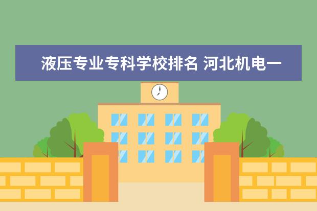 液压专业专科学校排名 河北机电一体化专科学校排名