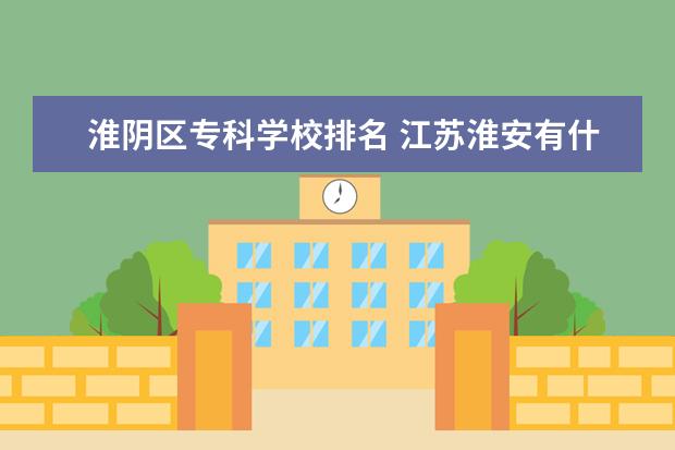 淮陰區(qū)?？茖W校排名 江蘇淮安有什么大學