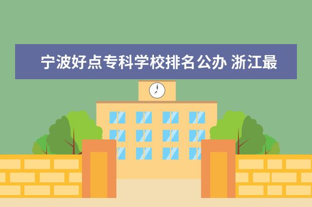 宁波好点专科学校排名公办 浙江最好的公办大专