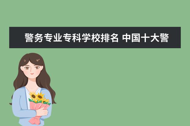 警务专业专科学校排名 中国十大警察学院排名