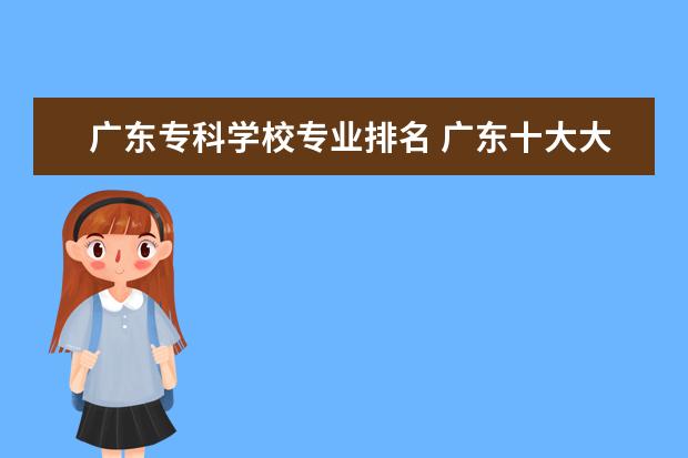 广东专科学校专业排名 广东十大大专院校排名