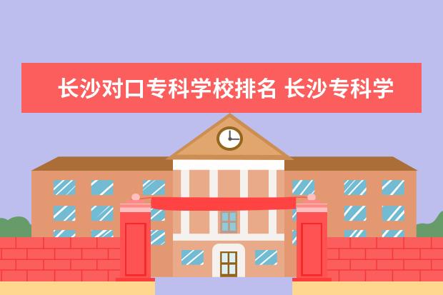 长沙对口专科学校排名 长沙专科学校公办排名