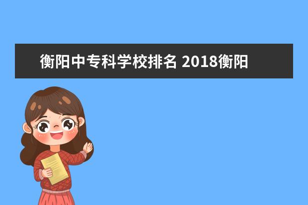 衡阳中专科学校排名 2018衡阳有哪些专科学校最好的高职院校名单 - 百度...