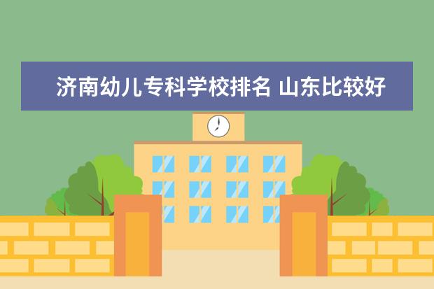 济南幼儿专科学校排名 山东比较好的幼师学校