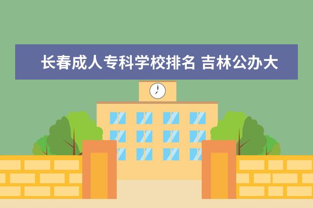 长春成人专科学校排名 吉林公办大专院校排名