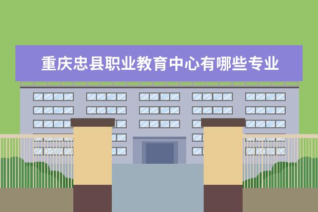 重庆忠县职业教育中心有哪些专业 就业前景怎么样