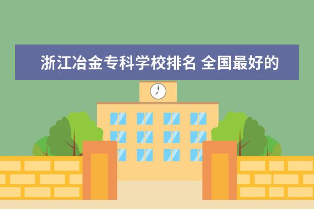 浙江冶金专科学校排名 全国最好的技术学校排名?